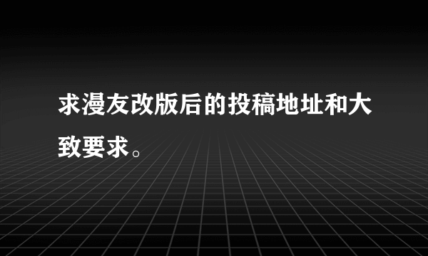 求漫友改版后的投稿地址和大致要求。