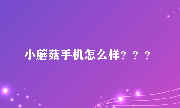 小蘑菇手机怎么样？？？