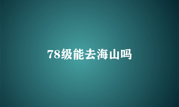 78级能去海山吗