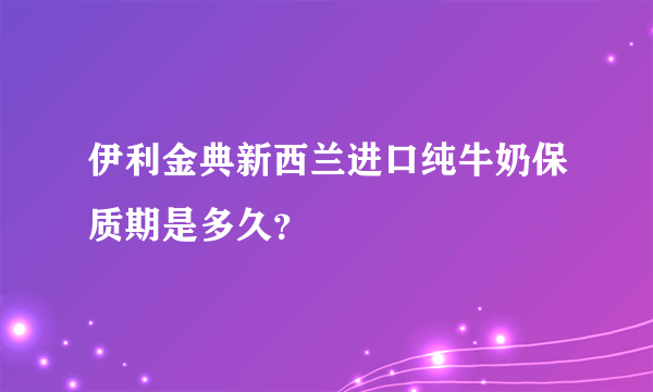 伊利金典新西兰进口纯牛奶保质期是多久？