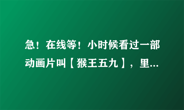 急！在线等！小时候看过一部动画片叫【猴王五九】，里面的主题曲很好听，请问那首歌叫什么名字？在哪里可