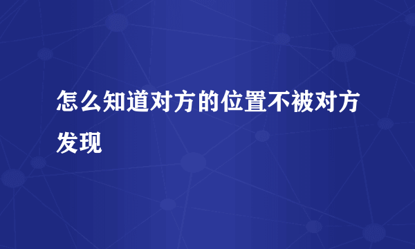 怎么知道对方的位置不被对方发现