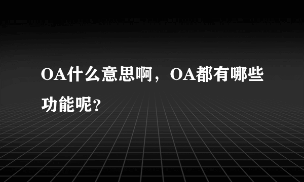 OA什么意思啊，OA都有哪些功能呢？