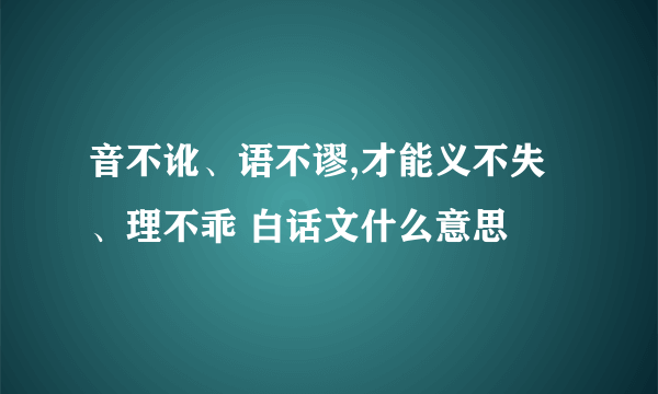 音不讹、语不谬,才能义不失、理不乖 白话文什么意思