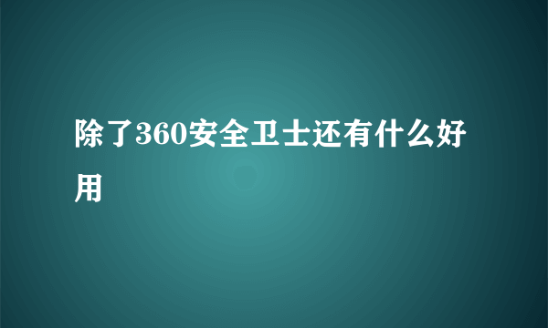 除了360安全卫士还有什么好用