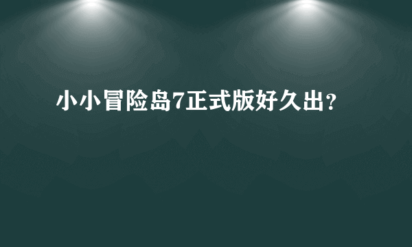 小小冒险岛7正式版好久出？