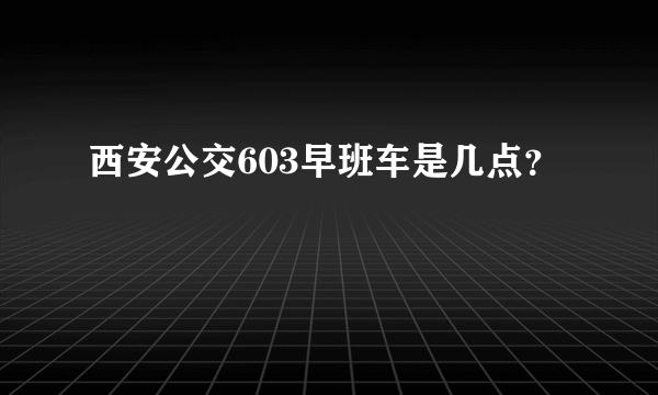 西安公交603早班车是几点？