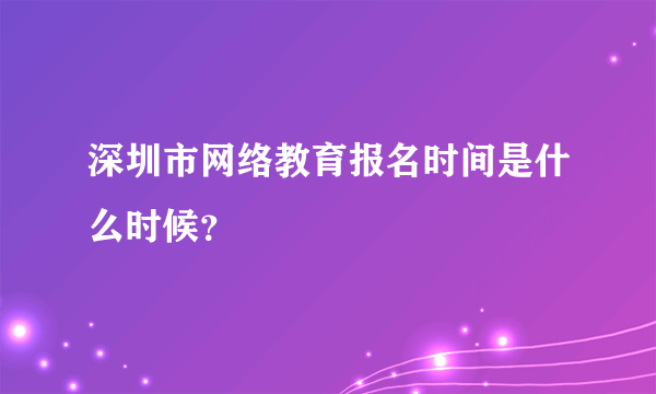 深圳市网络教育报名时间是什么时候？