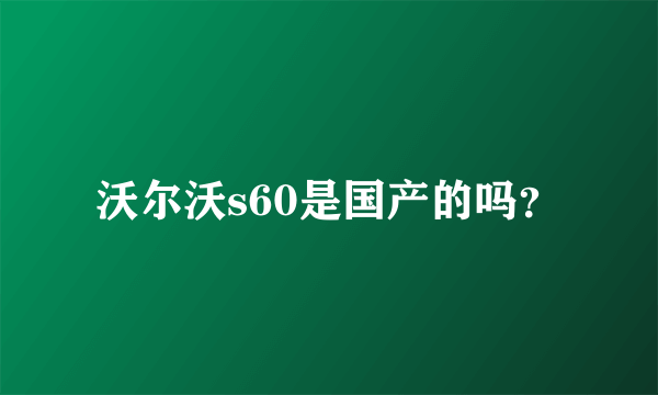 沃尔沃s60是国产的吗？