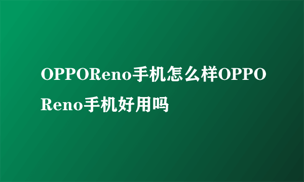 OPPOReno手机怎么样OPPOReno手机好用吗