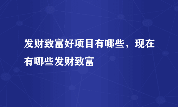 发财致富好项目有哪些，现在有哪些发财致富