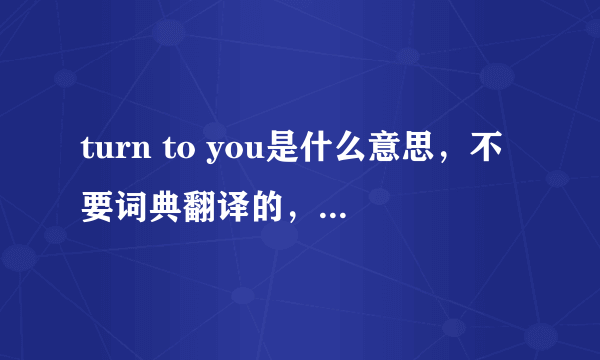 turn to you是什么意思，不要词典翻译的，中文式翻译就不要了~_~