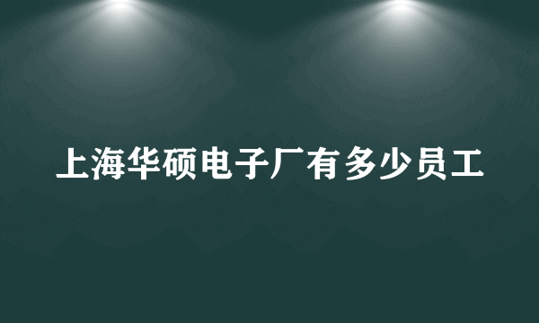 上海华硕电子厂有多少员工