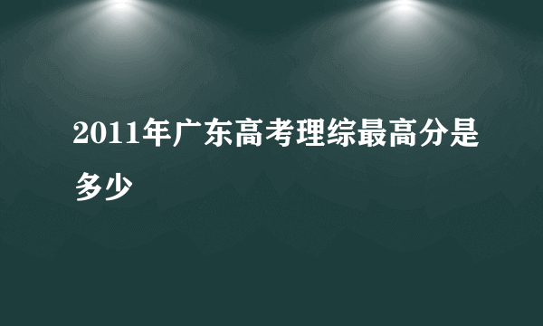 2011年广东高考理综最高分是多少