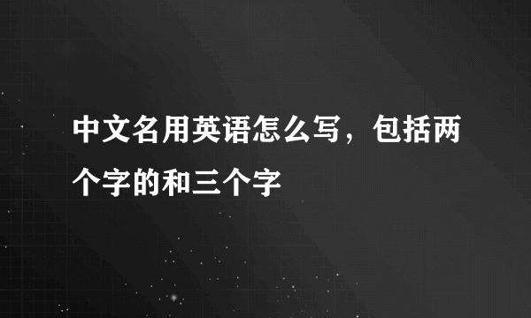 中文名用英语怎么写，包括两个字的和三个字