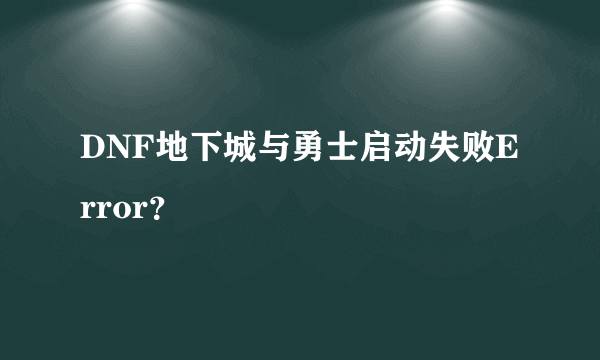 DNF地下城与勇士启动失败Error？