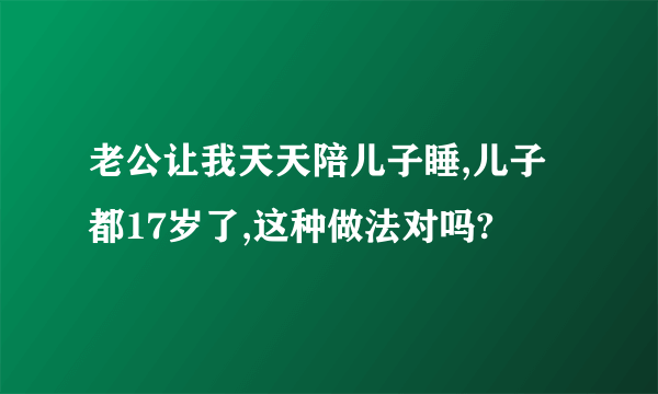 老公让我天天陪儿子睡,儿子都17岁了,这种做法对吗?