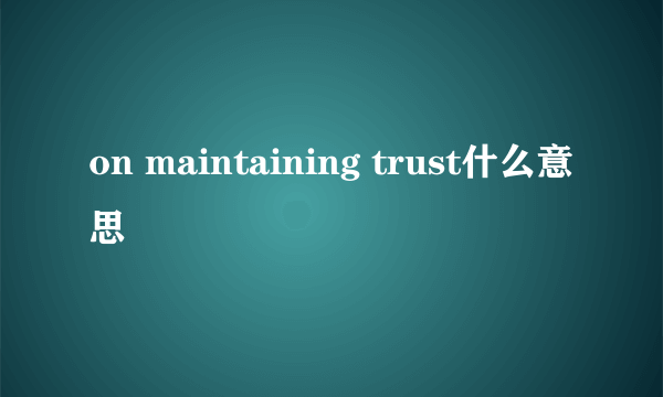 on maintaining trust什么意思