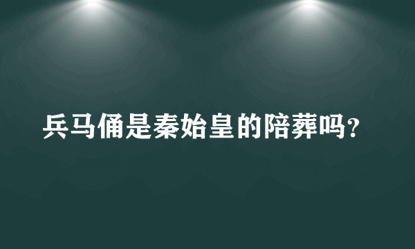 兵马俑是秦始皇的陪葬吗？