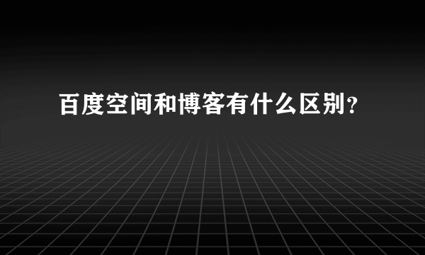 百度空间和博客有什么区别？