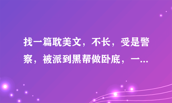 找一篇耽美文，不长，受是警察，被派到黑帮做卧底，一开始就是H，后来受成功了，却怅然若失，后来攻找上