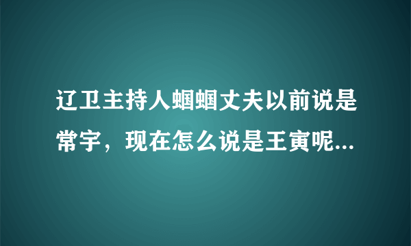 辽卫主持人蝈蝈丈夫以前说是常宇，现在怎么说是王寅呢？蝈蝈是不是离婚了啊？