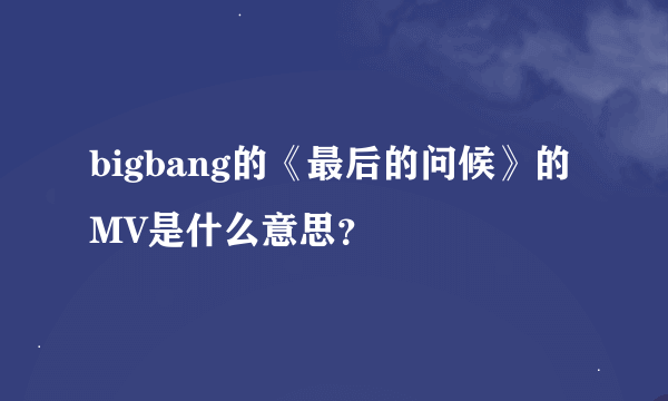 bigbang的《最后的问候》的MV是什么意思？