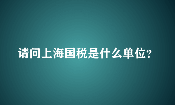 请问上海国税是什么单位？