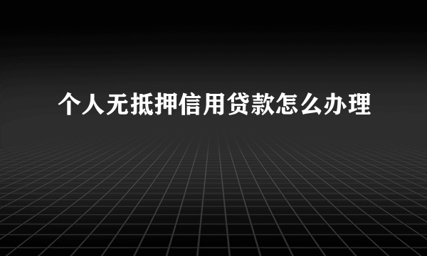 个人无抵押信用贷款怎么办理