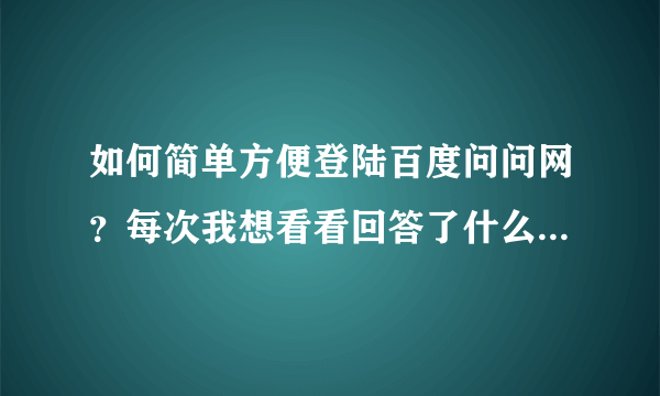 如何简单方便登陆百度问问网？每次我想看看回答了什么问题，总找不到入口，请帮下忙!