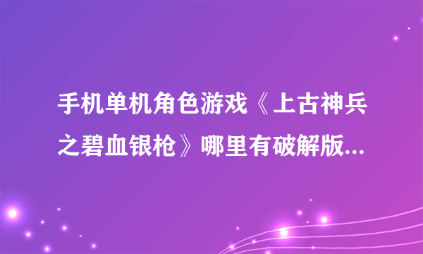 手机单机角色游戏《上古神兵之碧血银枪》哪里有破解版下载？JAR的