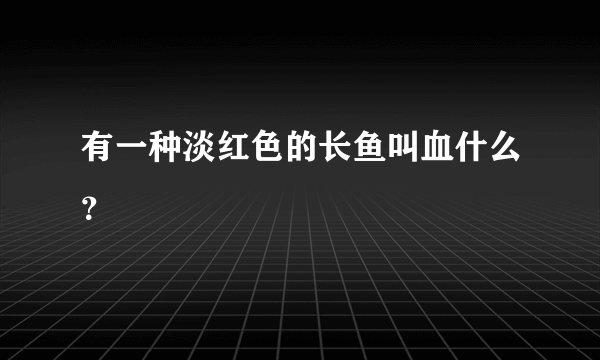 有一种淡红色的长鱼叫血什么？