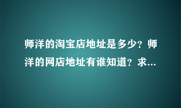 师洋的淘宝店地址是多少？师洋的网店地址有谁知道？求真正的地址