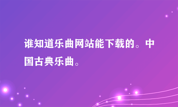 谁知道乐曲网站能下载的。中国古典乐曲。