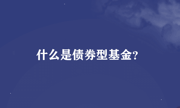 什么是债券型基金？