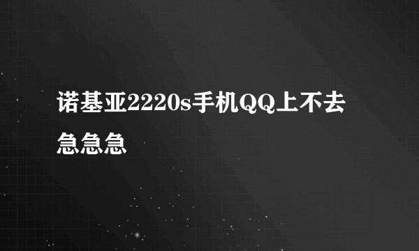 诺基亚2220s手机QQ上不去 急急急