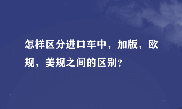 怎样区分进口车中，加版，欧规，美规之间的区别？