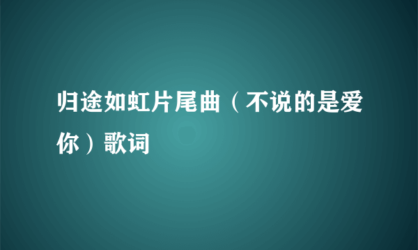 归途如虹片尾曲（不说的是爱你）歌词