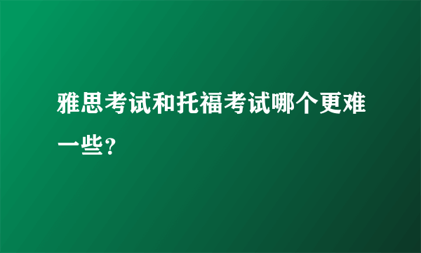 雅思考试和托福考试哪个更难一些？