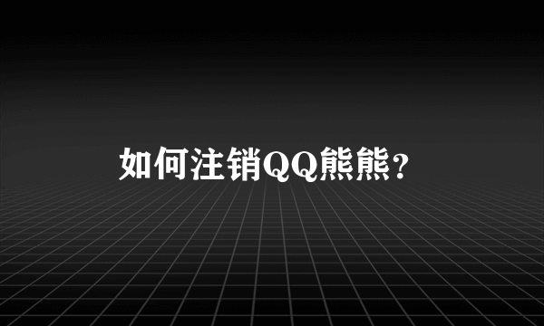 如何注销QQ熊熊？