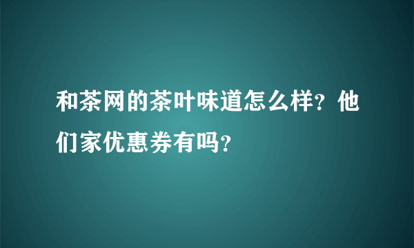 和茶网的茶叶味道怎么样？他们家优惠券有吗？