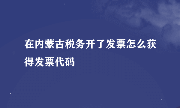 在内蒙古税务开了发票怎么获得发票代码