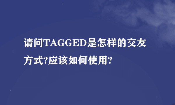 请问TAGGED是怎样的交友方式?应该如何使用?