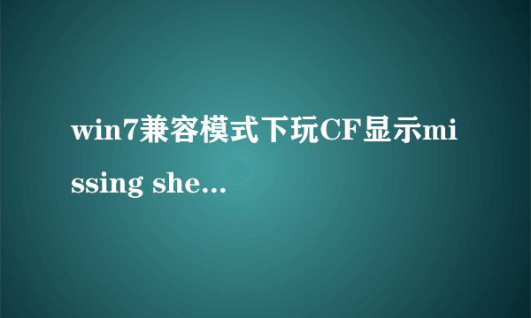 win7兼容模式下玩CF显示missing shell dll cshell.dll 是什么情况求大神帮助 无论xp其他的都一样