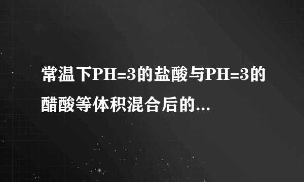 常温下PH=3的盐酸与PH=3的醋酸等体积混合后的混合液PH等于多少