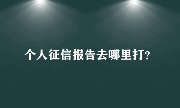 个人征信报告去哪里打？