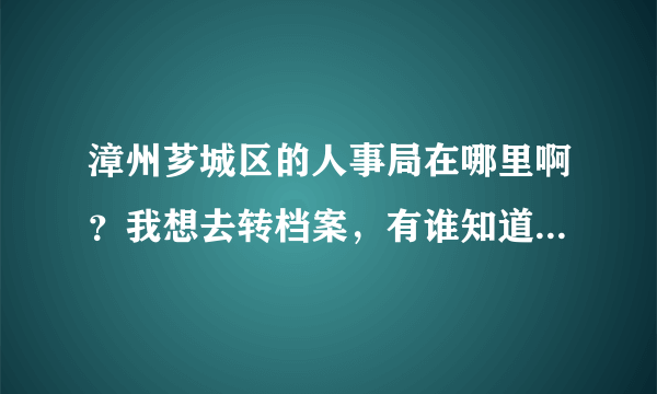 漳州芗城区的人事局在哪里啊？我想去转档案，有谁知道它的电话是多少