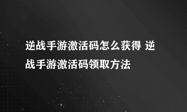 逆战手游激活码怎么获得 逆战手游激活码领取方法