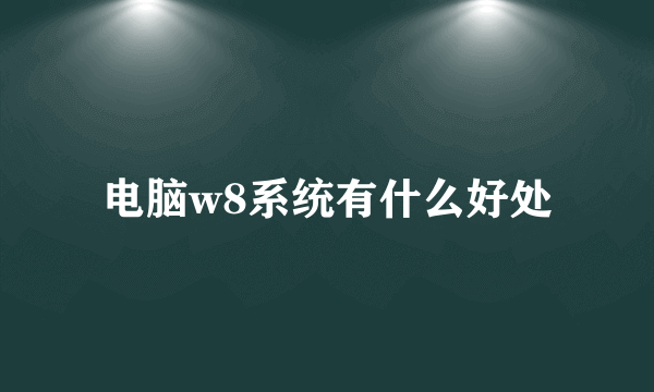 电脑w8系统有什么好处