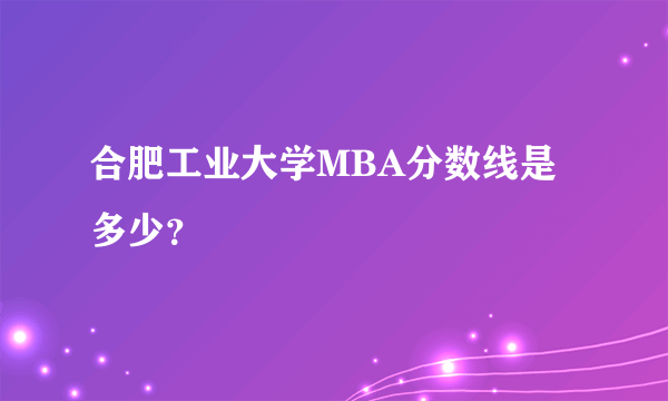 合肥工业大学MBA分数线是多少？